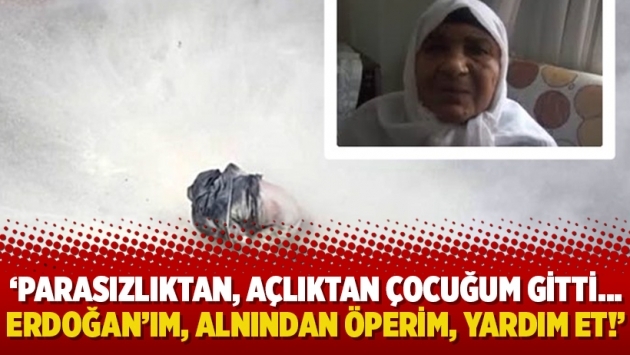‘Parasızlıktan, açlıktan çocuğum gitti…Erdoğan’ım, alnından öperim, yardım et!’