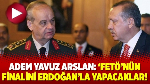 Adem Yavuz Arslan: ‘FETÖ’nün finalini Erdoğan’la yapacaklar!