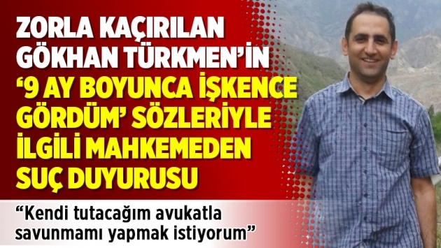 Kaçırılan Gökhan Türkmen’in ‘9 ay boyunca işkence gördüm’ sözleriyle ilgili mahkemeden suç duyurusu
