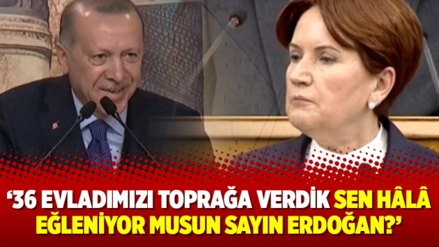 Akşener: 36 evladımızı toprağa verdik sen hâlâ eğleniyor musun sayın Erdoğan?