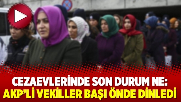 Cezaevlerinde son durum ne: AKP’li vekiller başı önde dinledi