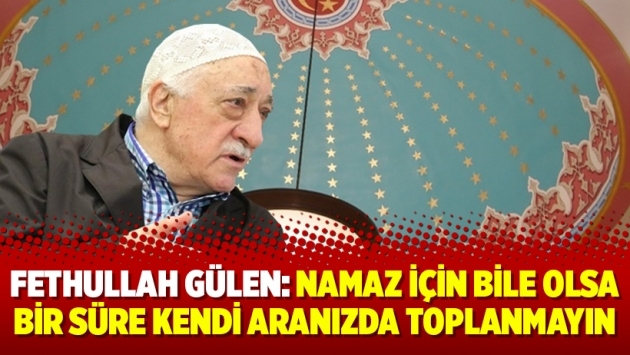Fethullah Gülen: Namaz için bile olsa bir süre kendi aranızda toplanmayın