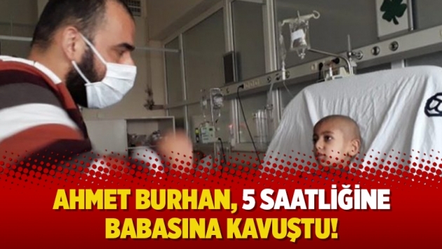 Ahmet Burhan, 5 saatliğine babasına kavuştu!