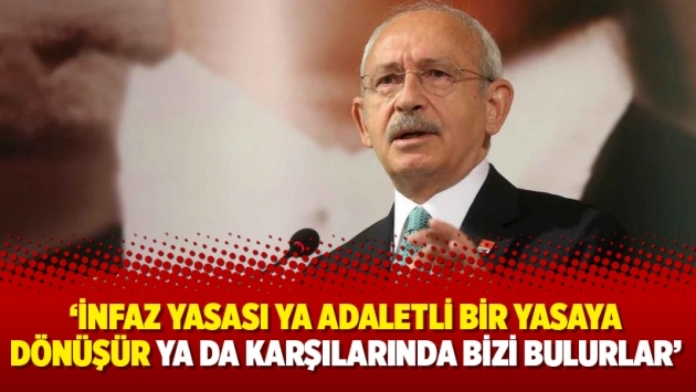 Kılıçdaroğlu: İnfaz yasası ya adaletli bir yasaya dönüşür ya da karşılarında bizi bulurlar