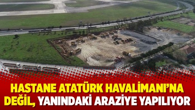 Hastane Atatürk Havalimanı’na değil, yanındaki araziye yapılıyor