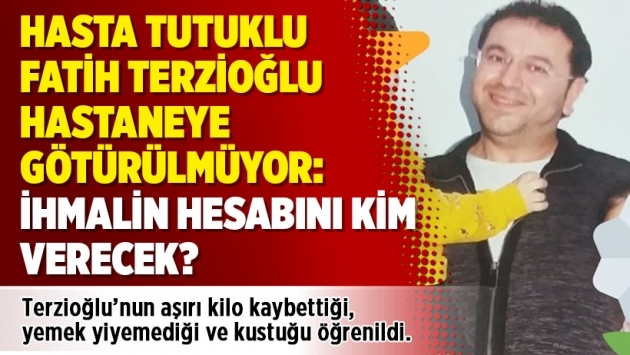 Hasta tutuklu Fatih Terzioğlu hastaneye götürülmüyor: İhmalin hesabını kim verecek?
