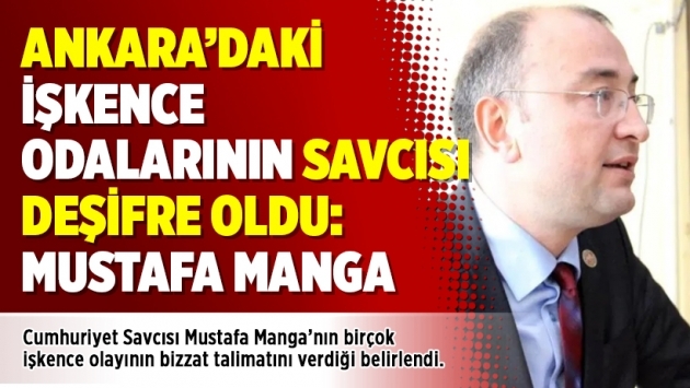Ankara’daki işkence odalarının savcısı deşifre oldu: Mustafa Manga