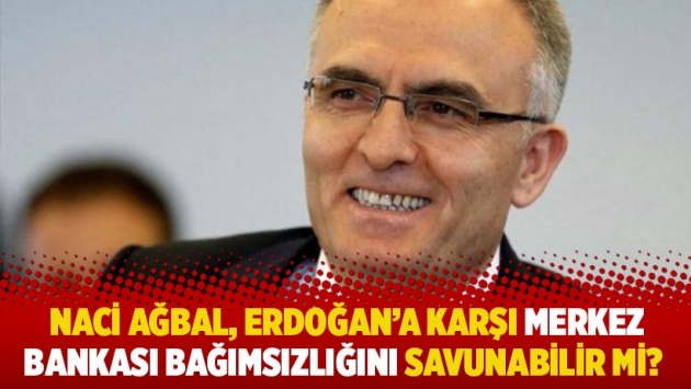 Naci Ağbal, Erdoğan'a karşı Merkez Bankası bağımsızlığını savunabilir mi?