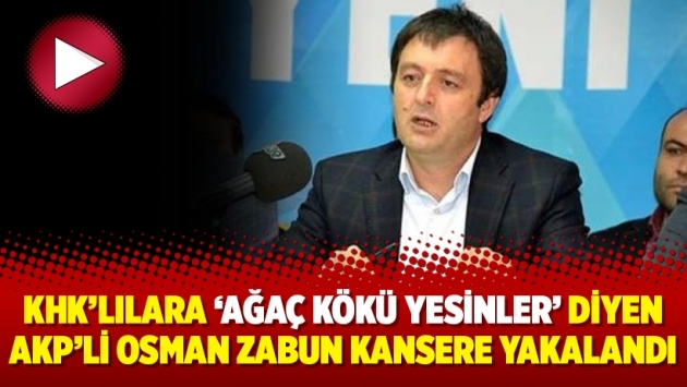 KHK’lılara ‘ağaç kökü yesinler’ diyen AKP’li Osman Zabun kansere yakalandı