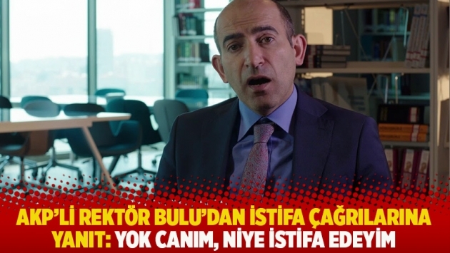 AKP'li rektör Bulu'dan ‘istifa’ çağrılarına yanıt: Yok canım, niye istifa edeyim
