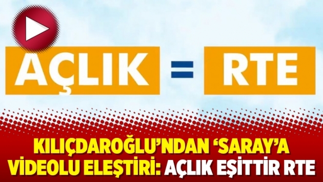 Kılıçdaroğlu’ndan ‘Saray’a videolu eleştiri: Açlık eşittir RTE