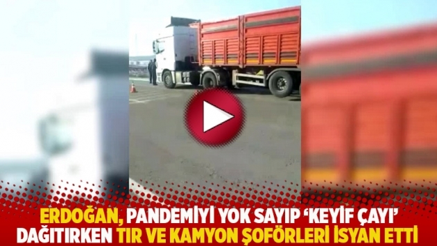 Erdoğan, pandemiyi yok sayıp 'keyif çayı' dağıtırken tır ve kamyon şoförleri isyan etti