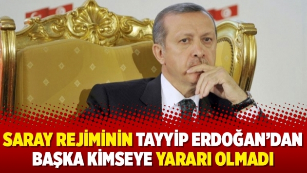Saray rejiminin Tayyip Erdoğan’dan başka kimseye yararı olmadı