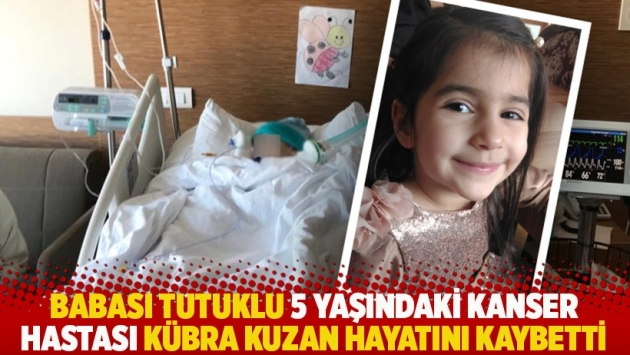 Babası tutuklu 5 yaşındaki kanser hastası Kübra Kuzan hayatını kaybetti