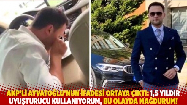 AKP'li Ayvatoğlu’nun ifadesi ortaya çıktı: 1,5 yıldır uyuşturucu kullanıyorum, bu olayda mağdurum!
