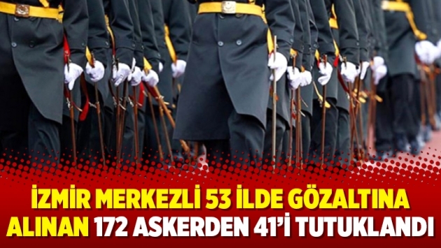 İzmir merkezli 53 ilde gözaltına alınan 172 askerden 41’i tutuklandı