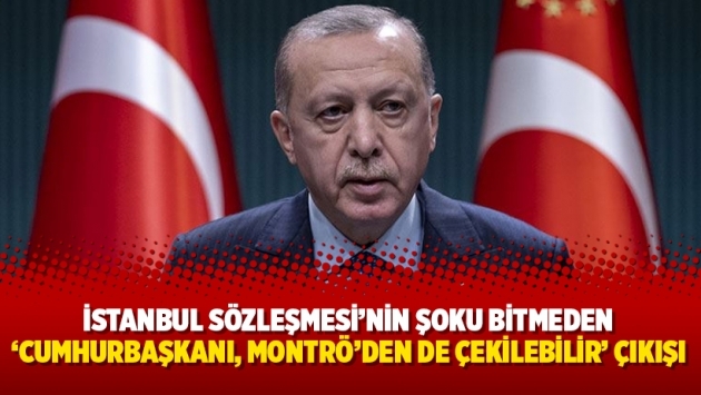 İstanbul Sözleşmesi’nin şoku bitmeden “Cumhurbaşkanı, Montrö’den de çekilebilir” çıkışı