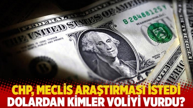 CHP, Meclis araştırması istedi: Dolardan kimler voliyi vurdu?