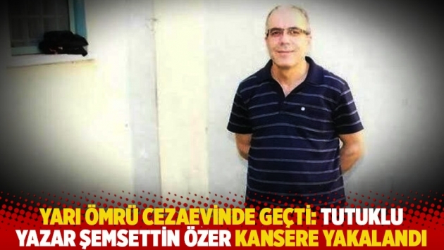 Yarı ömrü cezaevinde geçti: Tutuklu yazar Şemsettin Özer kansere yakalandı