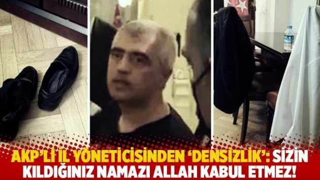 AKP'li il yöneticisinden 'densizlik': Sizin kıldığınız namazı Allah kabul etmez