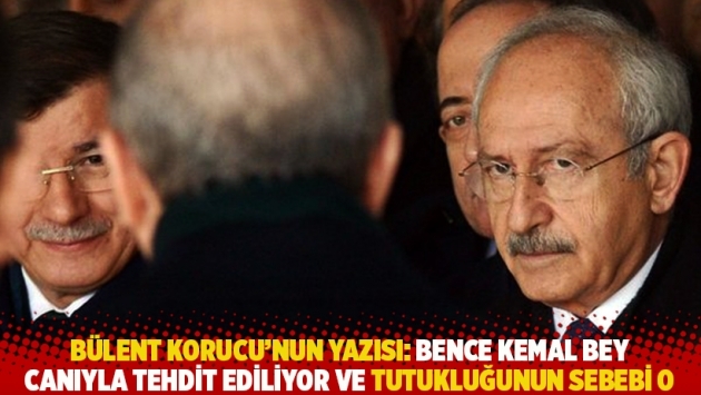 Bülent Korucu'nun yazısı: Bence Kemal Bey canıyla tehdit ediliyor ve tutukluğunun sebebi o