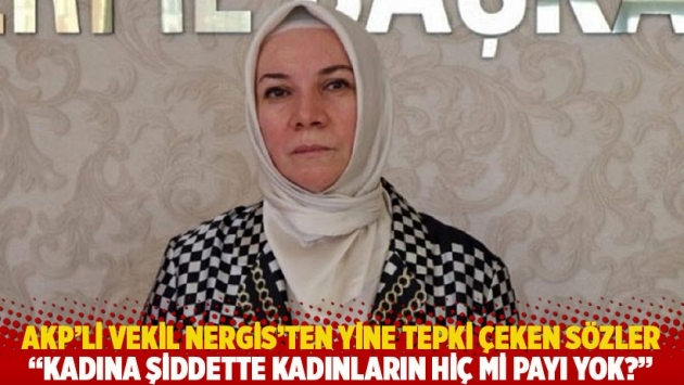 AKP'li vekil Nergis'ten yine tepki çeken sözler: Kadına şiddette kadınların hiç mi payı yok?