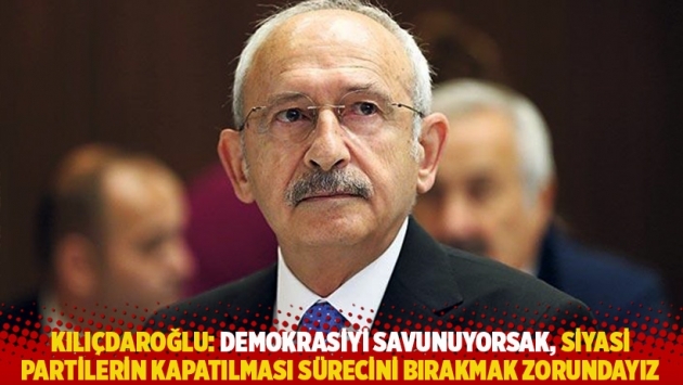 Kılıçdaroğlu: Demokrasiyi savunuyorsak, siyasi partilerin kapatılması sürecini bırakmak zorundayız