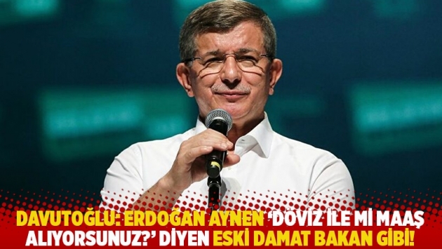Davutoğlu: Erdoğan, aynen ‘Döviz ile mi maaş alıyorsunuz?’ diyen eski damat bakan gibi!