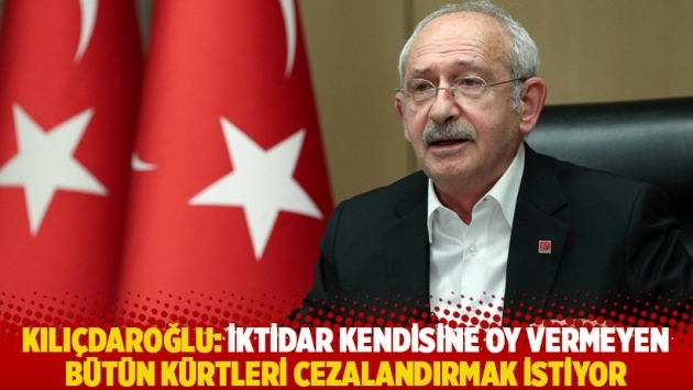 Kılıçdaroğlu: İktidar kendisine oy vermeyen bütün Kürtleri cezalandırmak istiyor