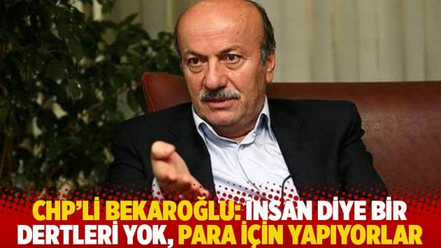 CHP'li Bekaroğlu: İnsan diye bir dertleri yok, para için yapıyorlar