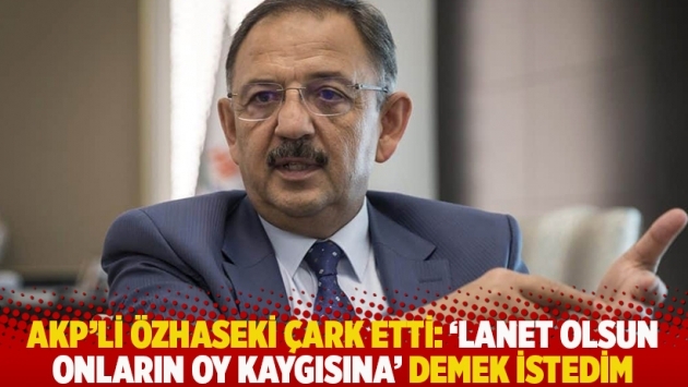 AKP'li Özhaseki çark etti: 'Lanet olsun onların oy kaygısına' demek istedim