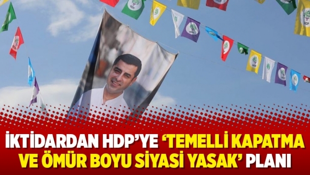 İktidardan HDP’ye ‘temelli kapatma ve ömür boyu siyasi yasak’ planı