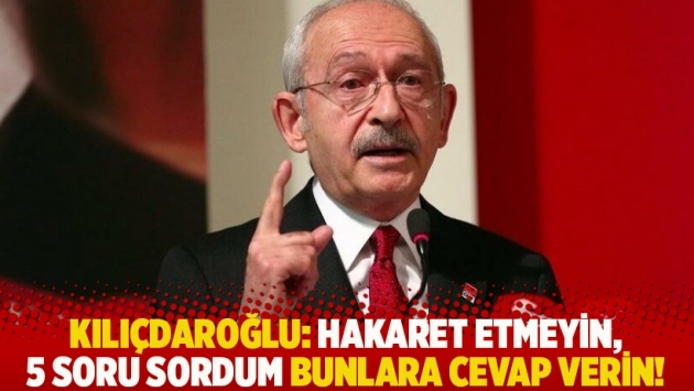 Kılıçdaroğlu: Hakaret etmeyin, 5 soru sordum bunlara cevap verin!