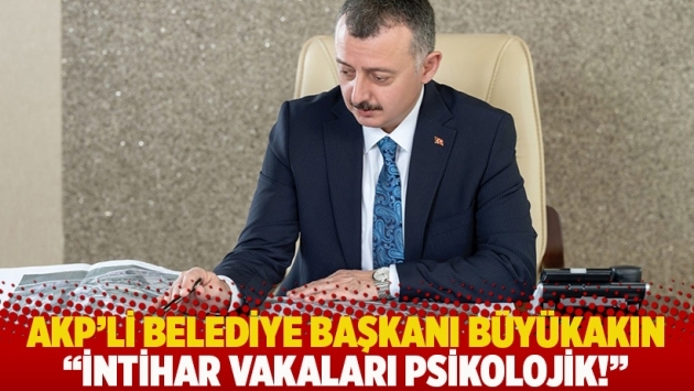 AKP'li Belediye Başkanı Büyükakın: İntihar vakaları psikolojik!