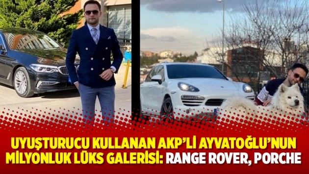 Uyuşturucu kullanan AKP’li Kürşat Ayvatoğlu’nun milyonluk lüks galerisi: Range Rover, Porche