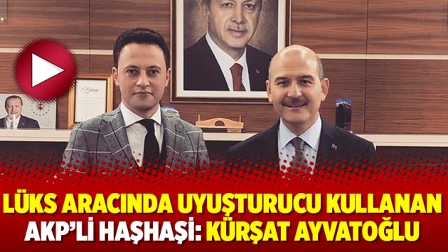 Lüks aracında uyuşturucu kullanan AKP’li Haşhaşi: Kürşat Ayvatoğlu