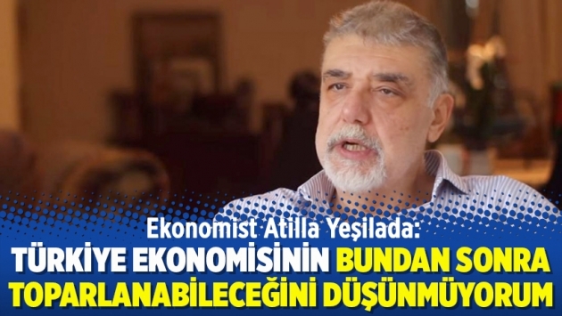 Ekonomist Atilla Yeşilada: Türkiye ekonomisinin bundan sonra toparlanabileceğini düşünmüyorum