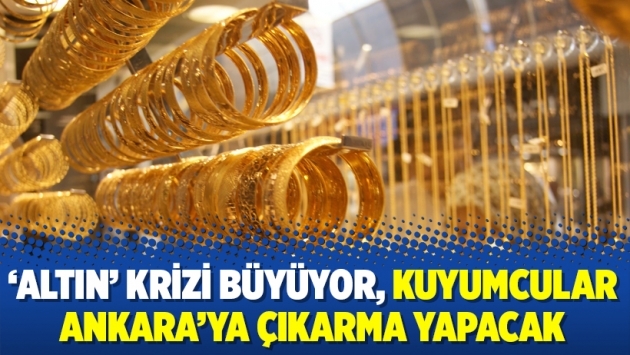 ‘Altın’ krizi büyüyor, kuyumcular Ankara’ya çıkarma yapacak