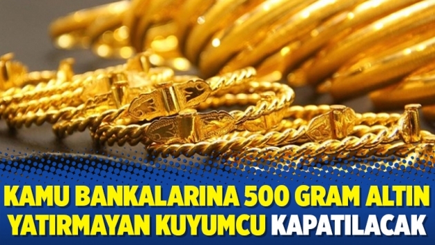 Kamu bankalarına 500 gram altın yatırmayan kuyumcu kapatılacak