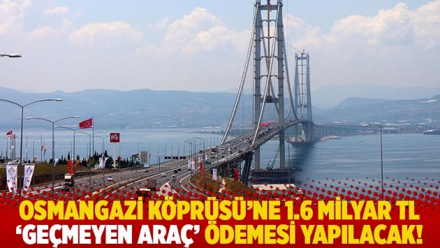 Osmangazi Köprüsü'ne 1.6 milyar TL 'geçmeyen araç' ödemesi yapılacak!