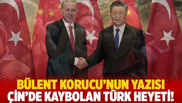 Bülent Korucu'nun yazısı: Çin'de kaybolan Türk heyeti!