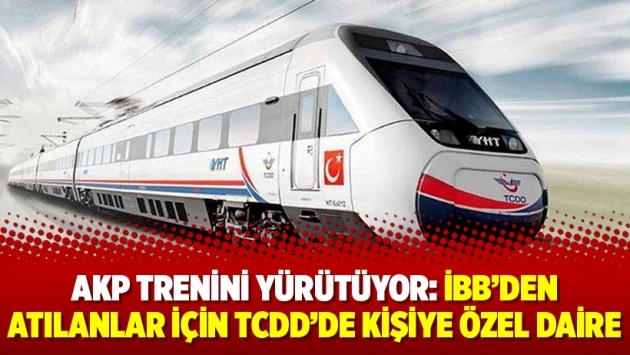 AKP trenini yürütüyor: İBB’den atılanlar için TCDD’de kişiye özel daire