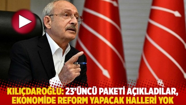 Kılıçdaroğlu: 23'üncü paketi açıkladılar, ekonomide reform yapacak halleri yok