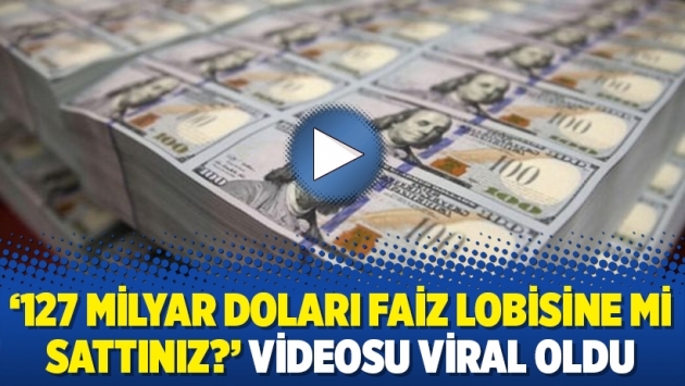 ‘127 milyar doları faiz lobisine mi sattınız?’ videosu viral oldu