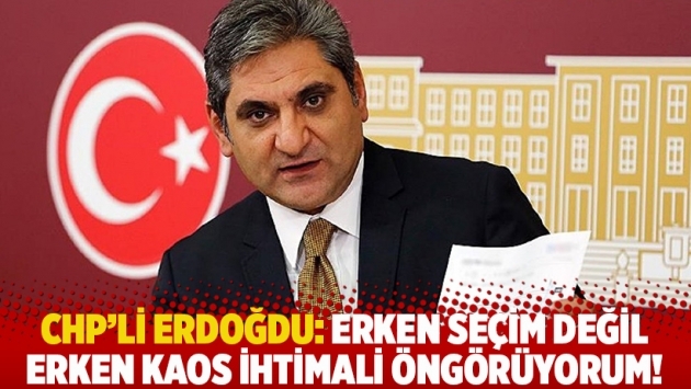 CHP'li Erdoğdu: Erken seçim değil kaos erken ihtimali öngörüyorum!