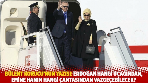 Bülent Korucu'nun yazısı: Erdoğan hangi uçağından, Emine Hanım hangi çantasından vazgeçebilecek?