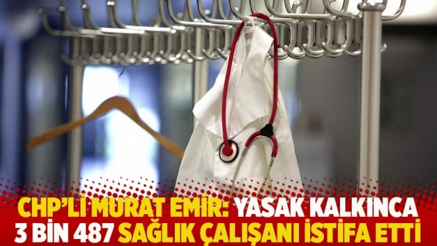 CHP’li Murat Emir: Yasak kalkınca 3 bin 487 sağlık çalışanı istifa etti
