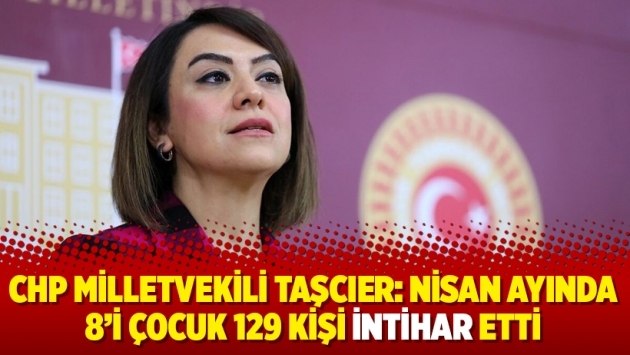 CHP Milletvekili Taşcıer: Nisan ayında 8’i çocuk 129 kişi intihar etti
