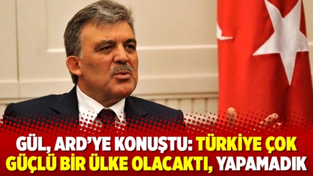 Gül, ARD’ye konuştu: Türkiye çok güçlü bir ülke olacaktı, yapamadık