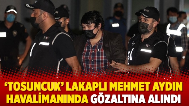 ‘Tosuncuk’ lakaplı Mehmet Aydın havalimanında gözaltına alındı